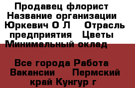 Продавец-флорист › Название организации ­ Юркевич О.Л. › Отрасль предприятия ­ Цветы › Минимальный оклад ­ 1 - Все города Работа » Вакансии   . Пермский край,Кунгур г.